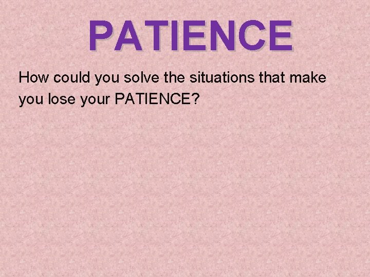 PATIENCE How could you solve the situations that make you lose your PATIENCE? 