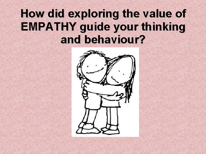 How did exploring the value of EMPATHY guide your thinking and behaviour? 