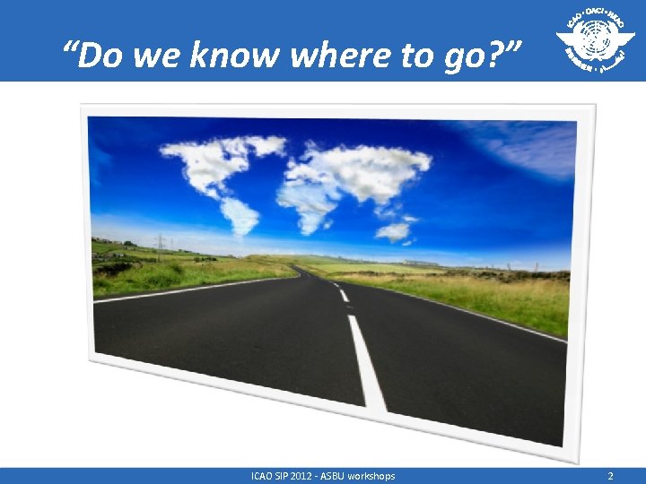 “Do we know where to go? ” ICAO SIP 2012 - ASBU workshops 2