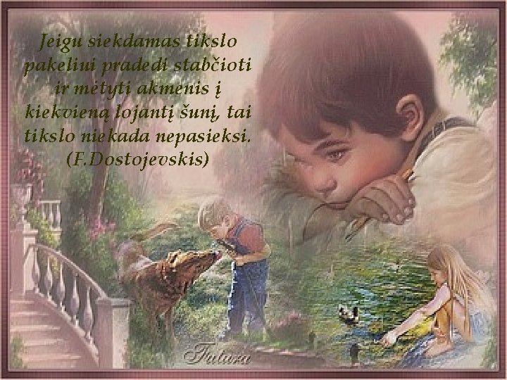 Jeigu siekdamas tikslo pakeliui pradedi stabčioti ir mėtyti akmenis į kiekvieną lojantį šunį, tai