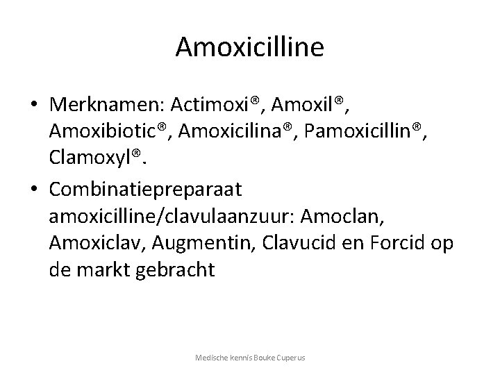 Amoxicilline • Merknamen: Actimoxi®, Amoxil®, Amoxibiotic®, Amoxicilina®, Pamoxicillin®, Clamoxyl®. • Combinatiepreparaat amoxicilline/clavulaanzuur: Amoclan, Amoxiclav,