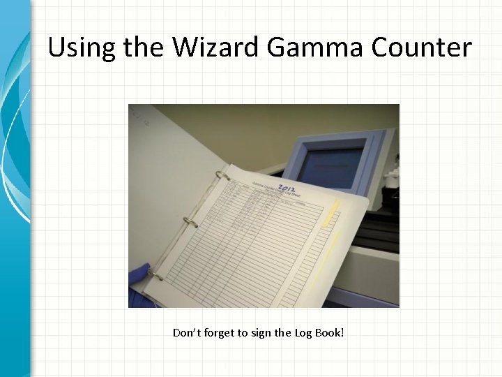 Using the Wizard Gamma Counter Don’t forget to sign the Log Book! 