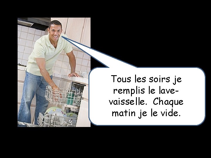 Tous les soirs je remplis le lavevaisselle. Chaque matin je le vide. 