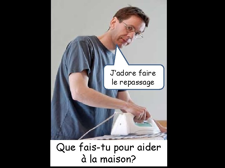 J’adore faire le repassage Que fais-tu pour aider à la maison? 