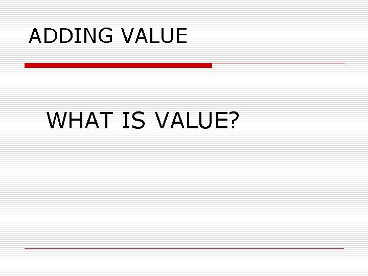 ADDING VALUE WHAT IS VALUE? 
