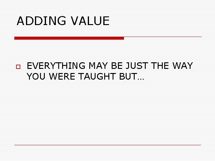 ADDING VALUE o EVERYTHING MAY BE JUST THE WAY YOU WERE TAUGHT BUT… 