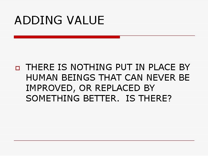 ADDING VALUE o THERE IS NOTHING PUT IN PLACE BY HUMAN BEINGS THAT CAN