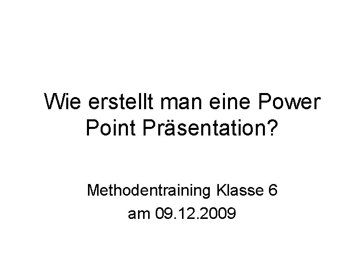 Wie erstellt man eine Power Point Präsentation? Methodentraining Klasse 6 am 09. 12. 2009