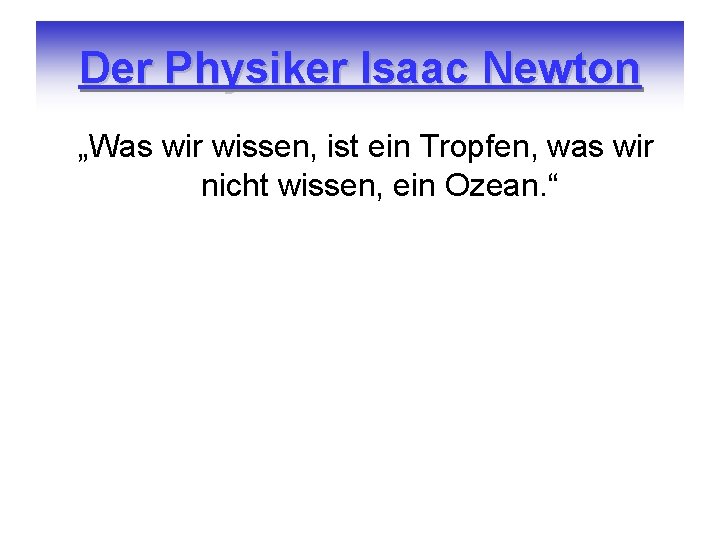 Der Physiker Isaac Newton „Was wir wissen, ist ein Tropfen, was wir nicht wissen,