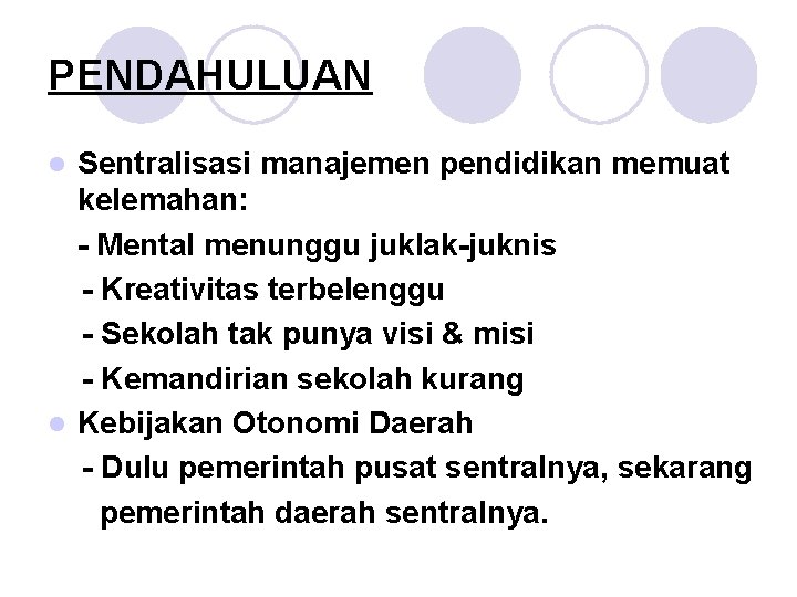 PENDAHULUAN Sentralisasi manajemen pendidikan memuat kelemahan: - Mental menunggu juklak-juknis - Kreativitas terbelenggu -