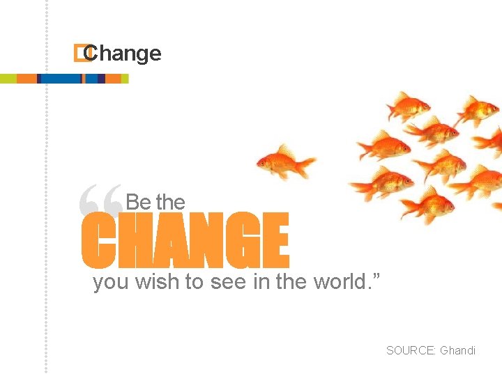 � Change “CHANGE Be the you wish to see in the world. ” SOURCE: