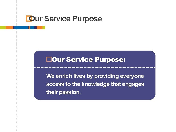 � Our Service Purpose �Our Service Purpose: We enrich lives by providing everyone access