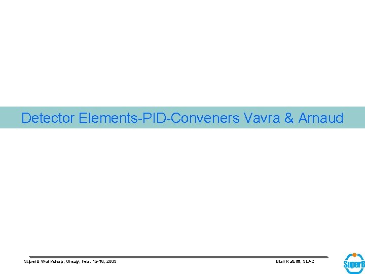 Detector Elements-PID-Conveners Vavra & Arnaud Super. B Workshop, Orsay, Feb. 15 -18, 2009 Blair
