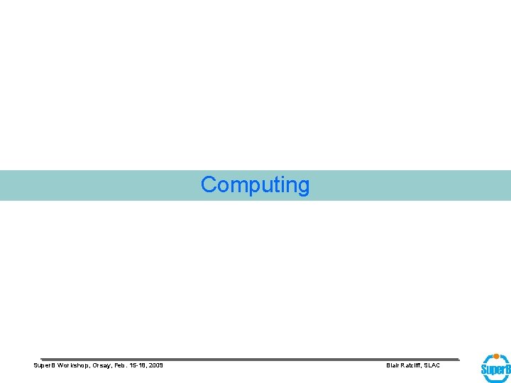 Computing Super. B Workshop, Orsay, Feb. 15 -18, 2009 Blair Ratcliff, SLAC 