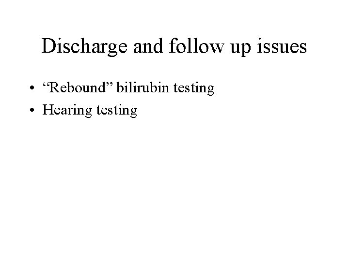 Discharge and follow up issues • “Rebound” bilirubin testing • Hearing testing 