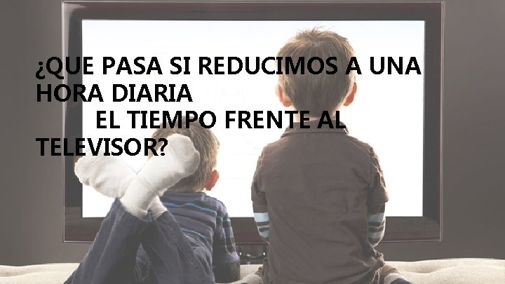 ¿QUE PASA SI REDUCIMOS A UNA HORA DIARIA EL TIEMPO FRENTE AL TELEVISOR? 