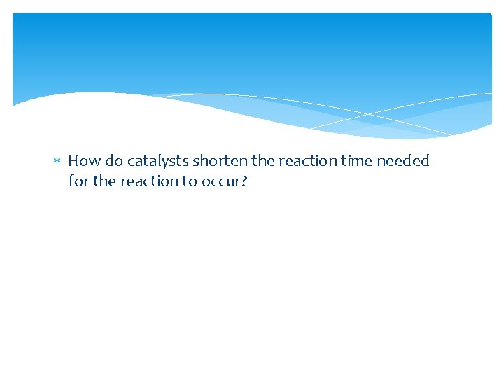  How do catalysts shorten the reaction time needed for the reaction to occur?