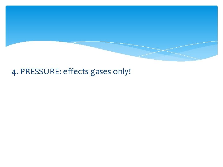 4. PRESSURE: effects gases only! 