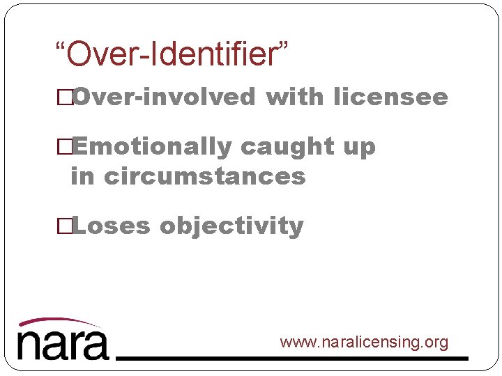 “Over-Identifier” �Over-involved with licensee �Emotionally caught up in circumstances �Loses objectivity www. naralicensing. org