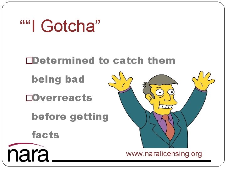 ““I Gotcha” �Determined to catch them being bad �Overreacts before getting facts www. naralicensing.