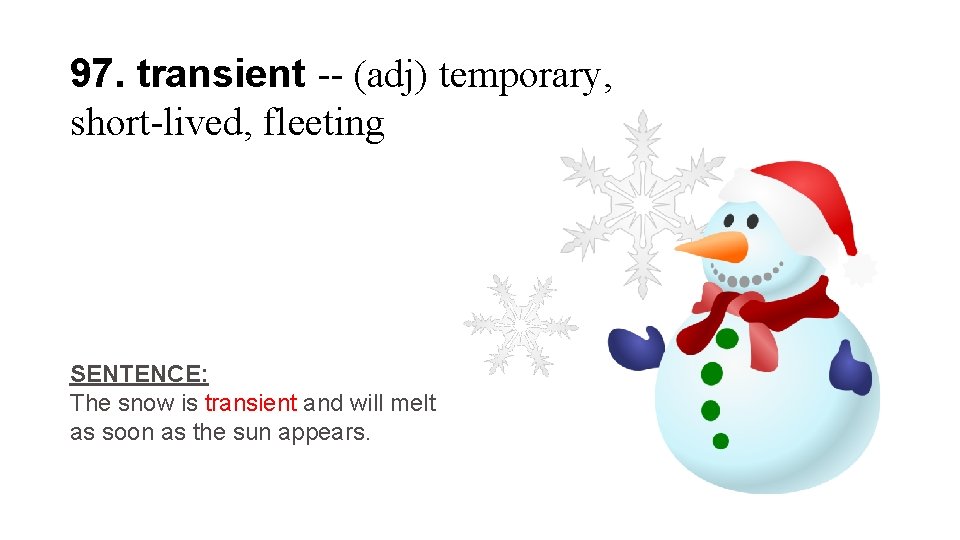 97. transient -- (adj) temporary, short-lived, fleeting SENTENCE: The snow is transient and will