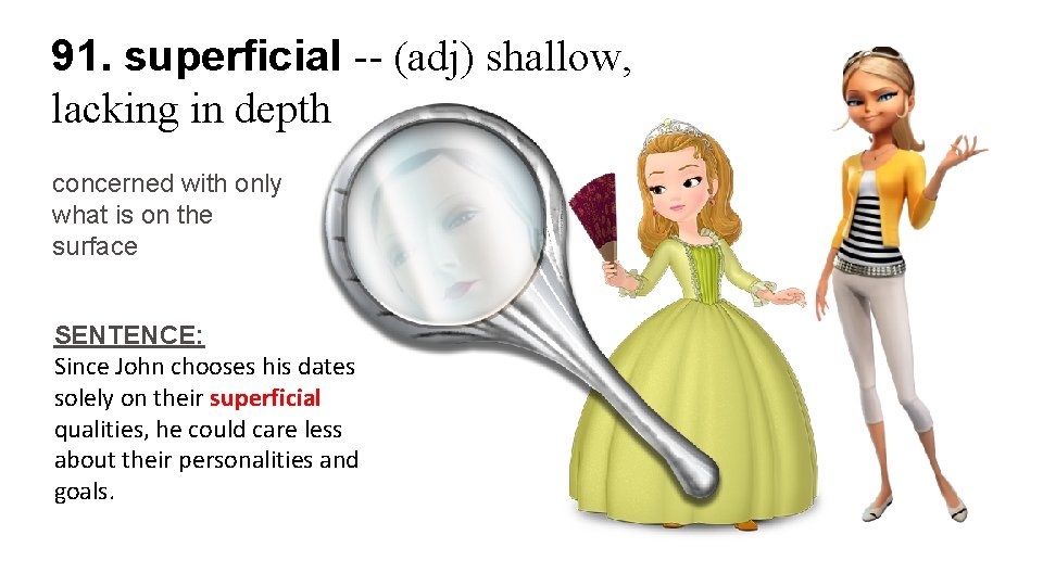 91. superficial -- (adj) shallow, lacking in depth concerned with only what is on
