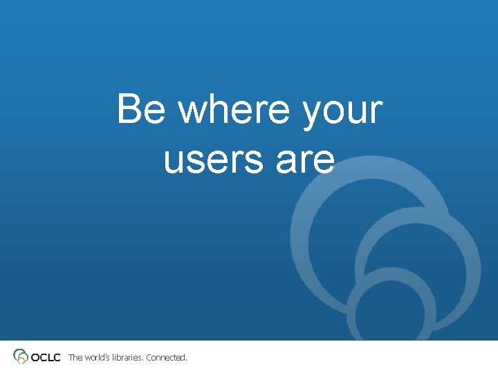 Be where your users are The world’s libraries. Connected. 