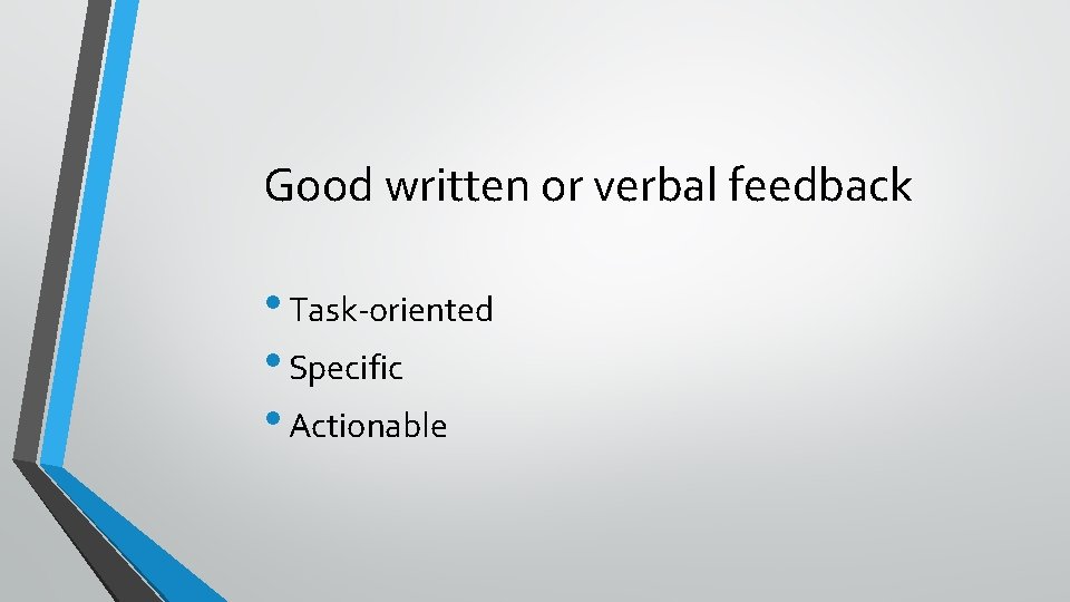 Good written or verbal feedback • Task-oriented • Specific • Actionable 