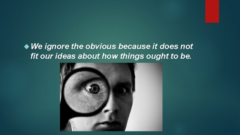  We ignore the obvious because it does not fit our ideas about how