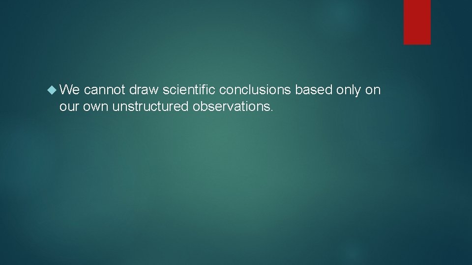  We cannot draw scientific conclusions based only on our own unstructured observations. 