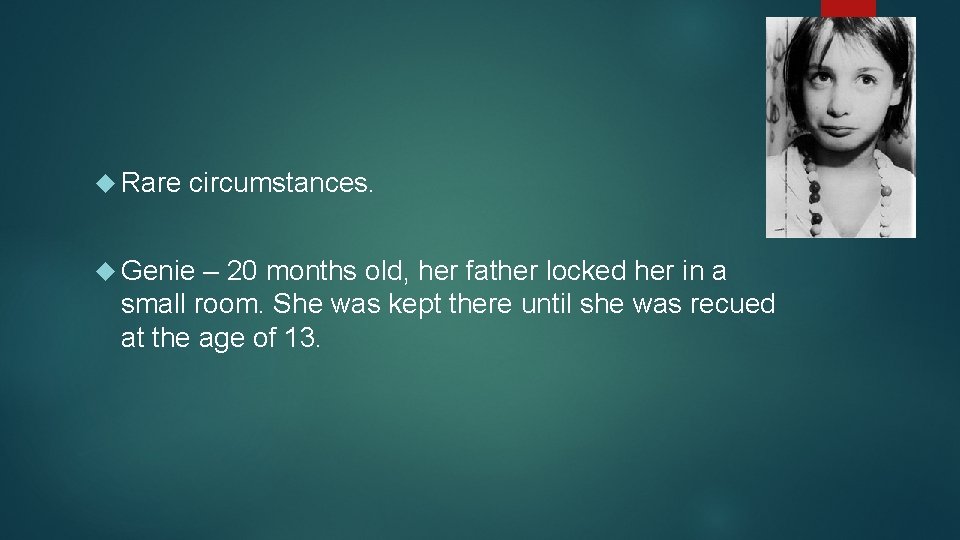  Rare circumstances. Genie – 20 months old, her father locked her in a