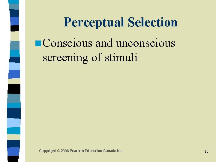 Perceptual Selection n Conscious and unconscious screening of stimuli Copyright © 2006 Pearson Education Perceptual Selection n Conscious and unconscious screening of stimuli Copyright © 2006 Pearson Education