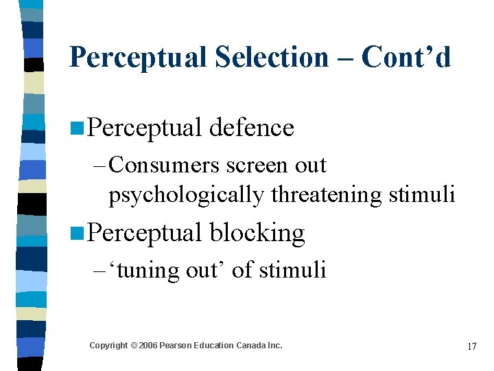 Perceptual Selection – Cont’d n Perceptual defence – Consumers screen out psychologically threatening stimuli Perceptual Selection – Cont’d n Perceptual defence – Consumers screen out psychologically threatening stimuli