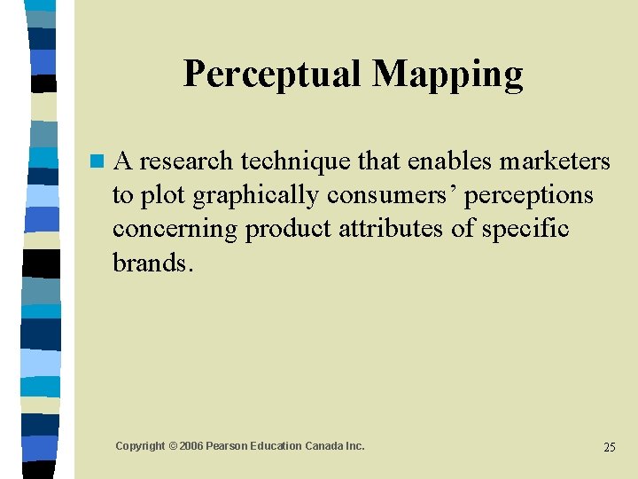 Perceptual Mapping n. A research technique that enables marketers to plot graphically consumers’ perceptions Perceptual Mapping n. A research technique that enables marketers to plot graphically consumers’ perceptions