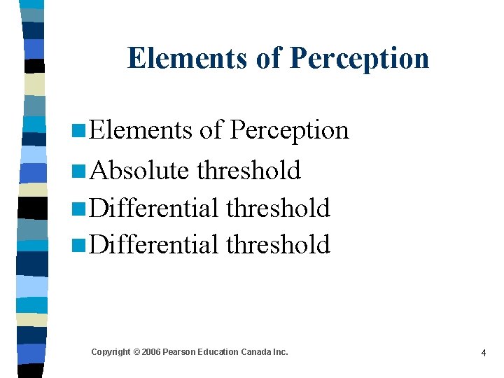 Elements of Perception n Absolute threshold n Differential threshold Copyright © 2006 Pearson Education Elements of Perception n Absolute threshold n Differential threshold Copyright © 2006 Pearson Education