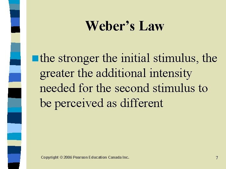 Weber’s Law n the stronger the initial stimulus, the greater the additional intensity needed Weber’s Law n the stronger the initial stimulus, the greater the additional intensity needed