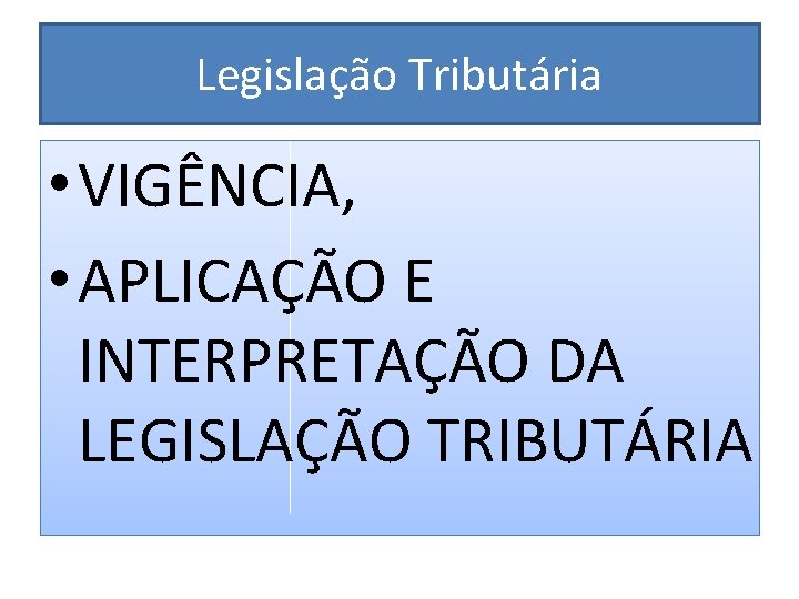 Legislação Tributária • VIGÊNCIA, • APLICAÇÃO E INTERPRETAÇÃO DA LEGISLAÇÃO TRIBUTÁRIA 