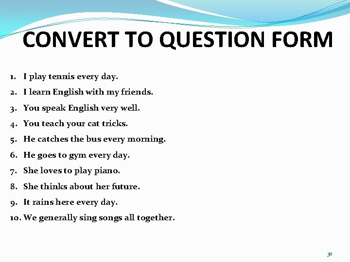 CONVERT TO QUESTION FORM 1. I play tennis every day. 2. I learn English