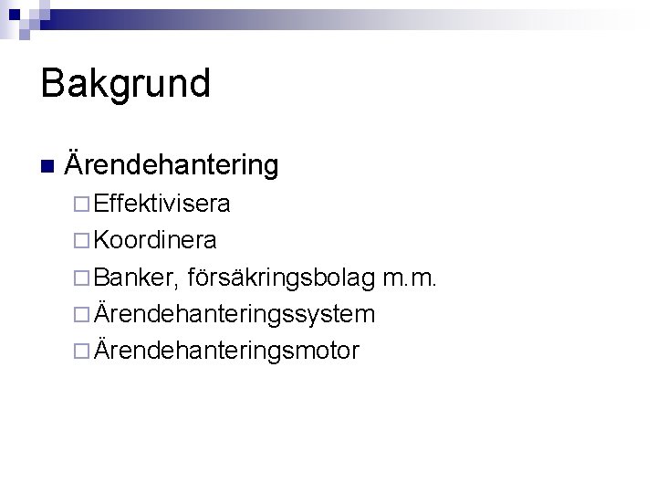 Bakgrund n Ärendehantering ¨ Effektivisera ¨ Koordinera ¨ Banker, försäkringsbolag m. m. ¨ Ärendehanteringssystem