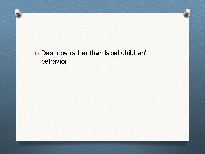 O Describe rather than label children’ behavior. 