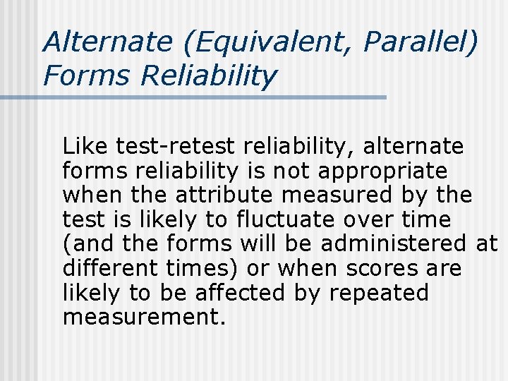 Alternate (Equivalent, Parallel) Forms Reliability Like test-retest reliability, alternate forms reliability is not appropriate