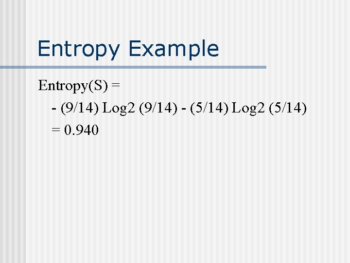 Entropy Example Entropy(S) = - (9/14) Log 2 (9/14) - (5/14) Log 2 (5/14)