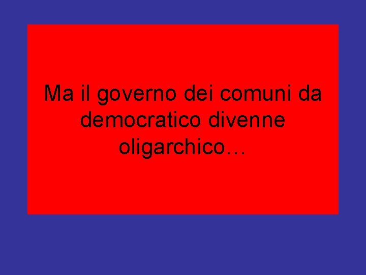 Ma il governo dei comuni da democratico divenne oligarchico… 