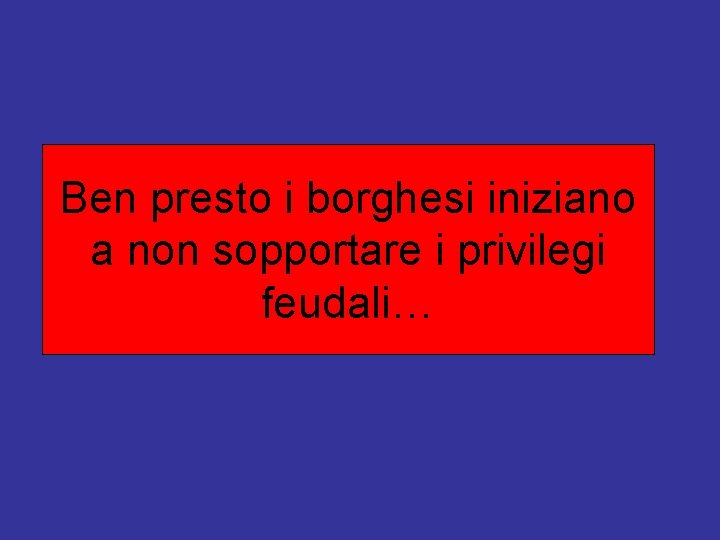 Ben presto i borghesi iniziano a non sopportare i privilegi feudali… 