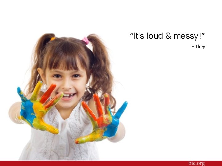 “It’s loud & messy!” – They 