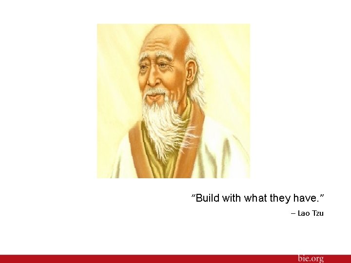 “Build with what they have. ” – Lao Tzu 