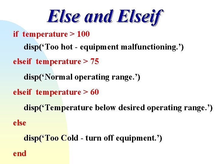 Else and Elseif if temperature > 100 disp(‘Too hot - equipment malfunctioning. ’) elseif Else and Elseif if temperature > 100 disp(‘Too hot - equipment malfunctioning. ’) elseif