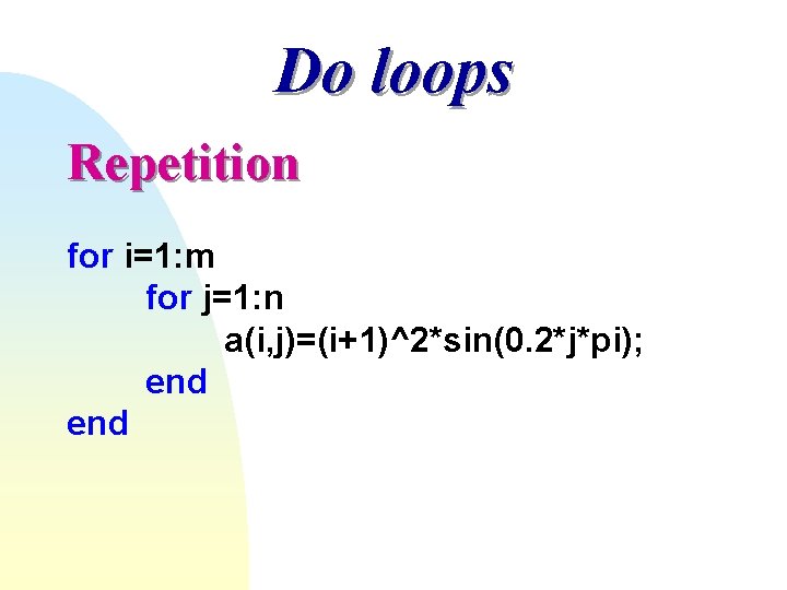 Do loops Repetition for i=1: m for j=1: n a(i, j)=(i+1)^2*sin(0. 2*j*pi); end Do loops Repetition for i=1: m for j=1: n a(i, j)=(i+1)^2*sin(0. 2*j*pi); end