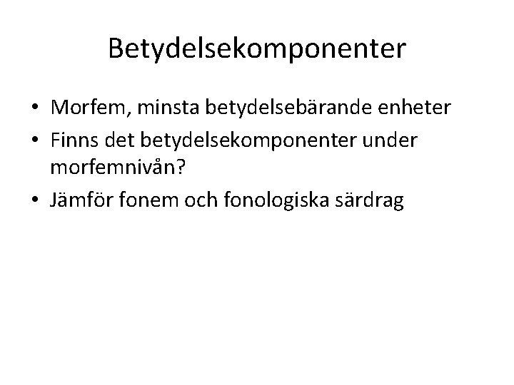 Betydelsekomponenter • Morfem, minsta betydelsebärande enheter • Finns det betydelsekomponenter under morfemnivån? • Jämför