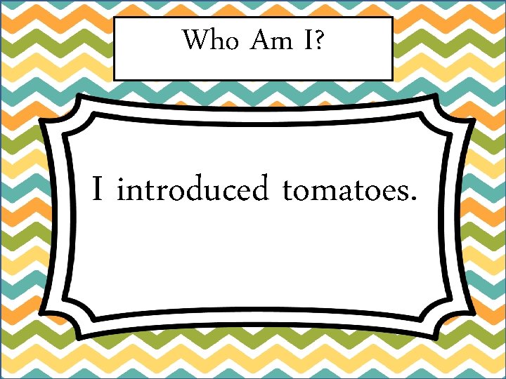 Who Am I? I introduced tomatoes. 